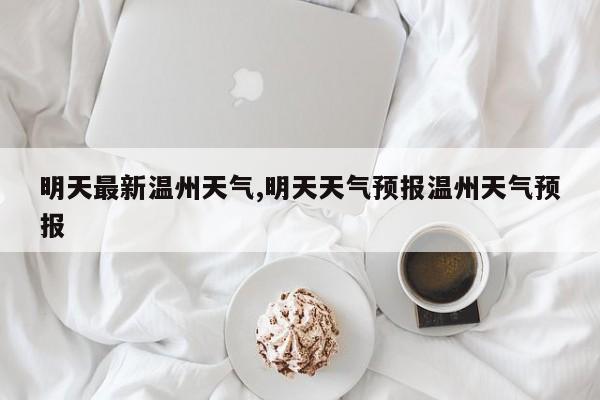 明天最新温州天气,明天天气预报温州天气预报