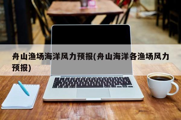 舟山渔场海洋风力预报(舟山海洋各渔场风力预报)