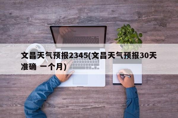 文昌天气预报2345(文昌天气预报30天准确 一个月)