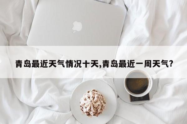 青岛最近天气情况十天,青岛最近一周天气?
