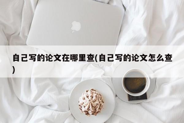 自己写的论文在哪里查(自己写的论文怎么查) 第1张