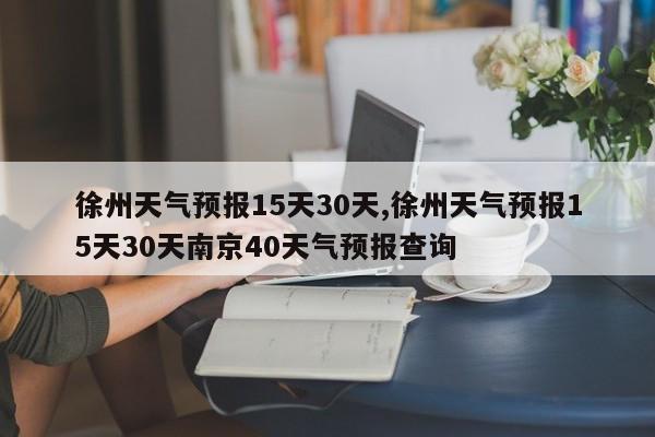 徐州天气预报15天30天,徐州天气预报15天30天南京40天气预报查询