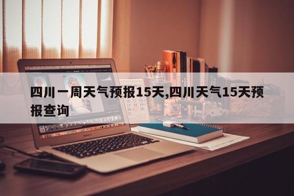 四川一周天气预报15天,四川天气15天预报查询
