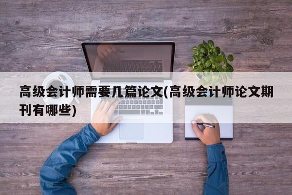 高级会计师需要几篇论文(高级会计师论文期刊有哪些) 第1张