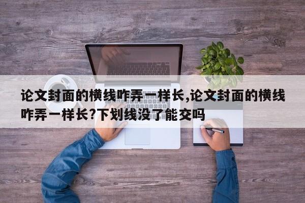论文封面的横线咋弄一样长,论文封面的横线咋弄一样长?下划线没了能交吗 第1张