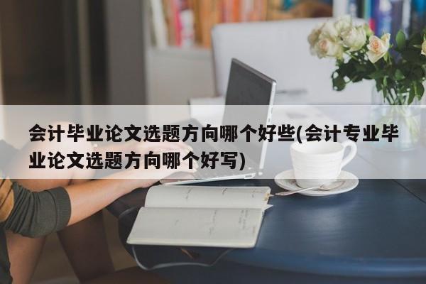 会计毕业论文选题方向哪个好些(会计专业毕业论文选题方向哪个好写) 第1张