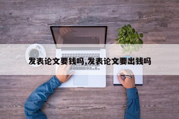 发表论文要钱吗,发表论文要出钱吗 第1张