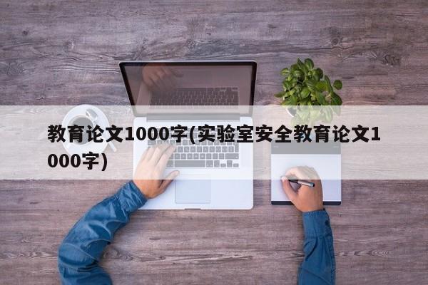 教育论文1000字(实验室安全教育论文1000字) 第1张