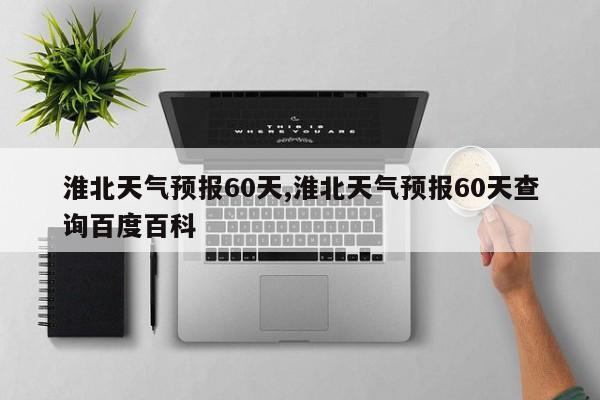 淮北天气预报60天,淮北天气预报60天查询百度百科