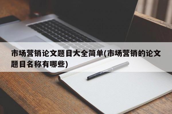市场营销论文题目大全简单(市场营销的论文题目名称有哪些)