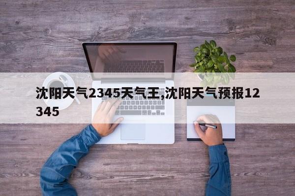 沈阳天气2345天气王,沈阳天气预报12345