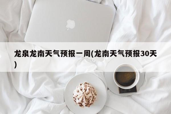 龙泉龙南天气预报一周(龙南天气预报30天)