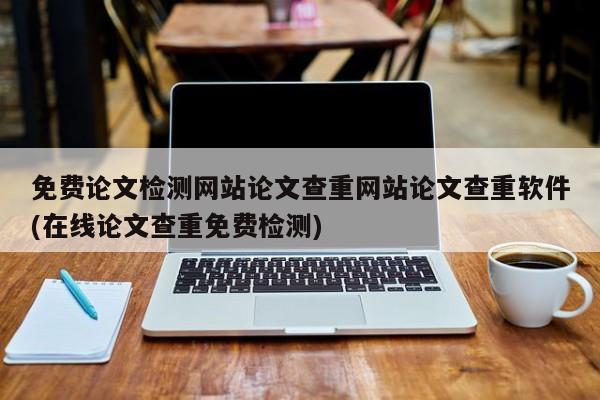 免费论文检测网站论文查重网站论文查重软件(在线论文查重免费检测) 第1张