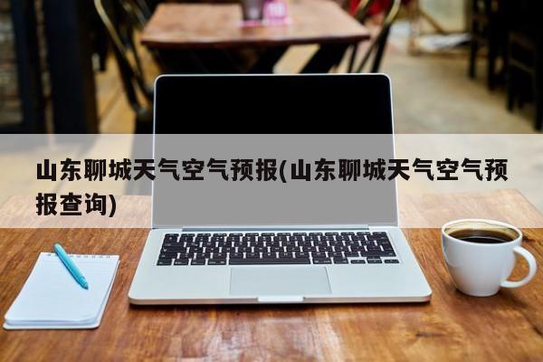 山东聊城天气空气预报(山东聊城天气空气预报查询)
