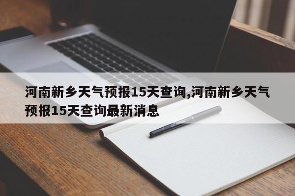 河南新乡天气预报15天查询,河南新乡天气预报15天查询最新消息