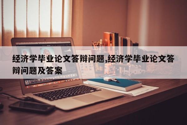 经济学毕业论文答辩问题,经济学毕业论文答辩问题及答案 第1张