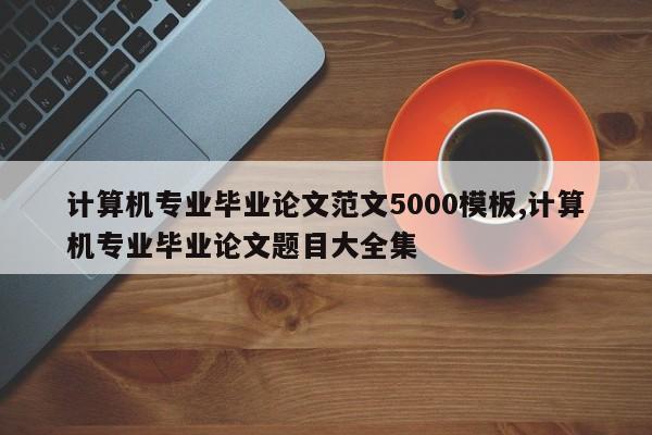 计算机专业毕业论文范文5000模板,计算机专业毕业论文题目大全集 第1张