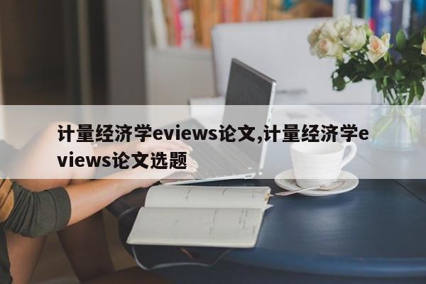 计量经济学eviews论文,计量经济学eviews论文选题