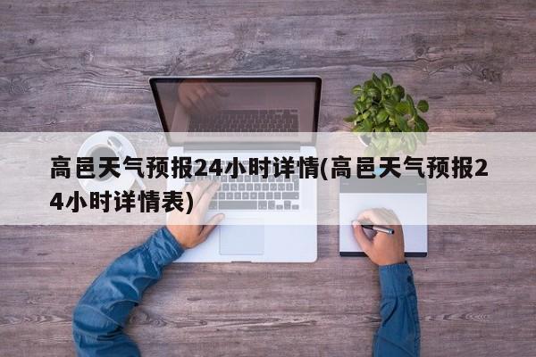 高邑天气预报24小时详情(高邑天气预报24小时详情表)