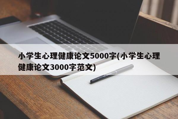 小学生心理健康论文5000字(小学生心理健康论文3000字范文)