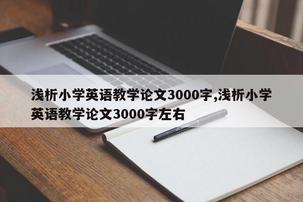 浅析小学英语教学论文3000字,浅析小学英语教学论文3000字左右
