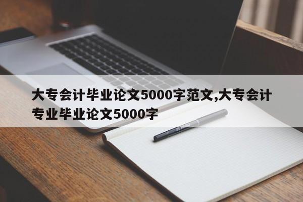 大专会计毕业论文5000字范文,大专会计专业毕业论文5000字