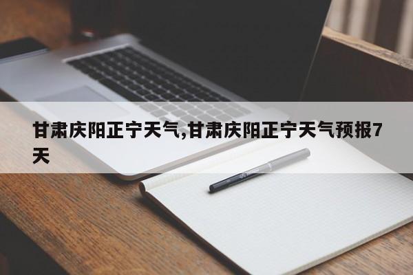 甘肃庆阳正宁天气,甘肃庆阳正宁天气预报7天