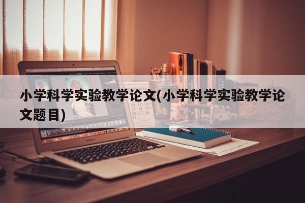 小学科学实验教学论文(小学科学实验教学论文题目) 第1张