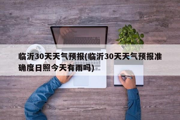 临沂30天天气预报(临沂30天天气预报准确度日照今天有雨吗) 第1张