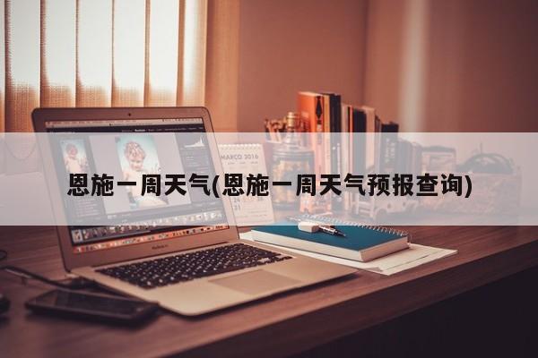 恩施一周天气(恩施一周天气预报查询)