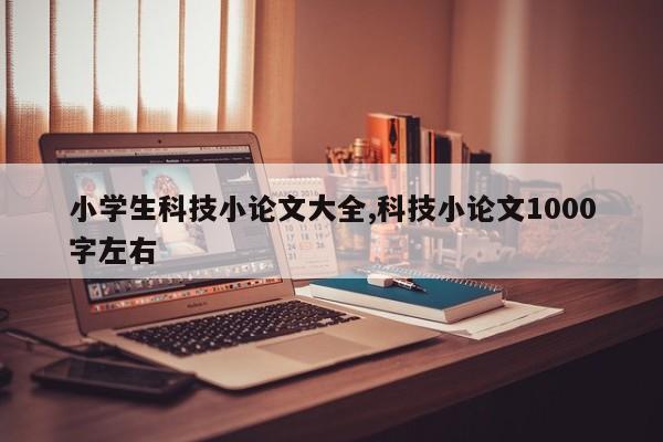 小学生科技小论文大全,科技小论文1000字左右 第1张