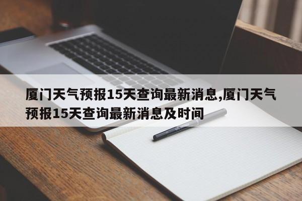 厦门天气预报15天查询最新消息,厦门天气预报15天查询最新消息及时间