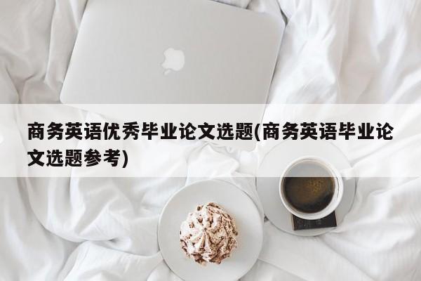 商务英语优秀毕业论文选题(商务英语毕业论文选题参考) 第1张