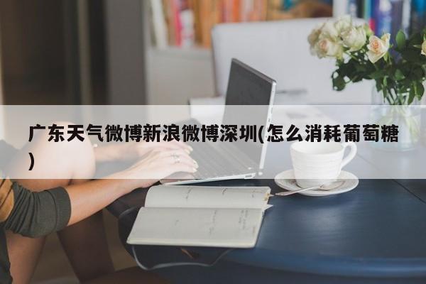 广东天气微博新浪微博深圳(怎么消耗葡萄糖)