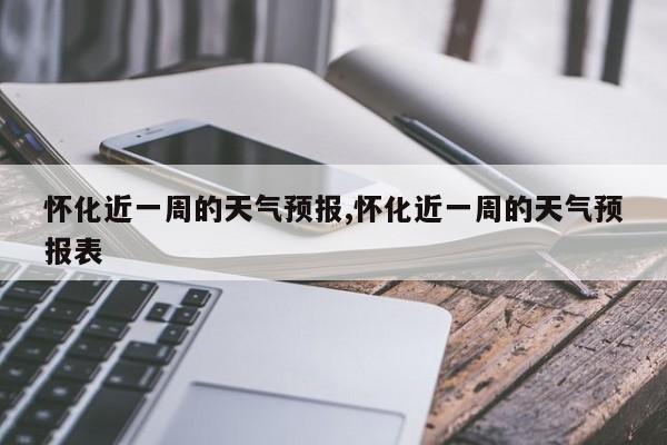 怀化近一周的天气预报,怀化近一周的天气预报表