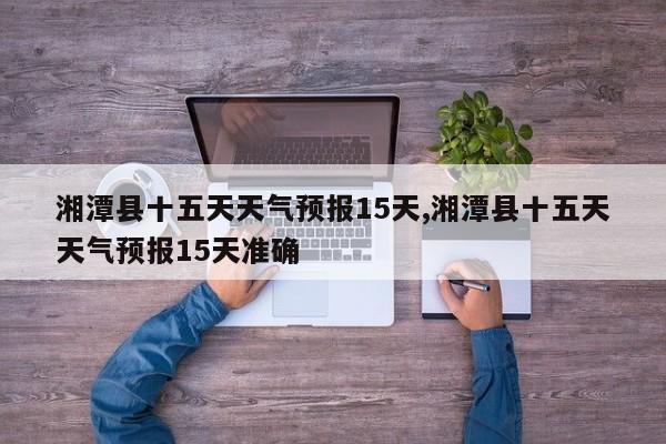 湘潭县十五天天气预报15天,湘潭县十五天天气预报15天准确 第1张