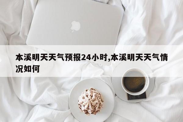 本溪明天天气预报24小时,本溪明天天气情况如何