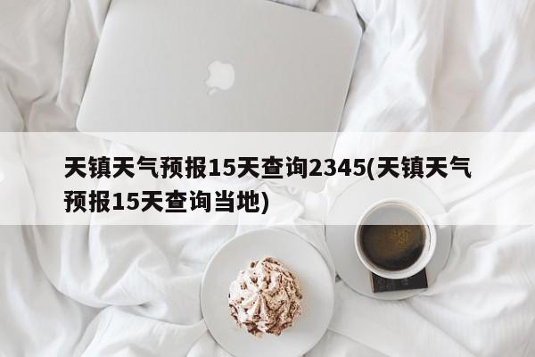 天镇天气预报15天查询2345(天镇天气预报15天查询当地)