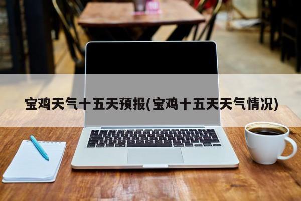 宝鸡天气十五天预报(宝鸡十五天天气情况)