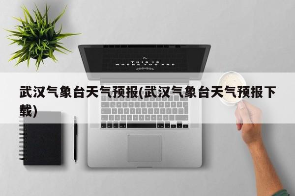 武汉气象台天气预报(武汉气象台天气预报下载)