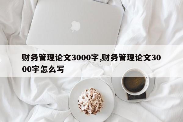 财务管理论文3000字,财务管理论文3000字怎么写 第1张