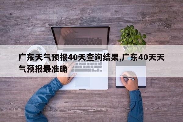 广东天气预报40天查询结果,广东40天天气预报最准确
