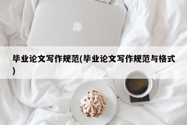 毕业论文写作规范(毕业论文写作规范与格式)