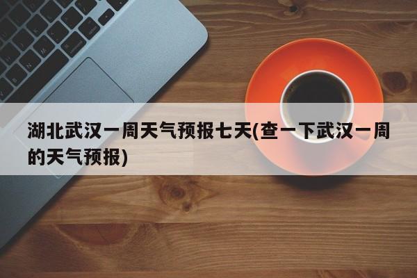 湖北武汉一周天气预报七天(查一下武汉一周的天气预报)