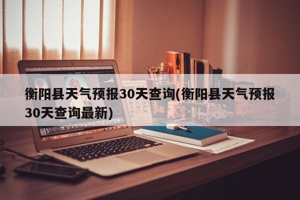衡阳县天气预报30天查询(衡阳县天气预报30天查询最新) 第1张