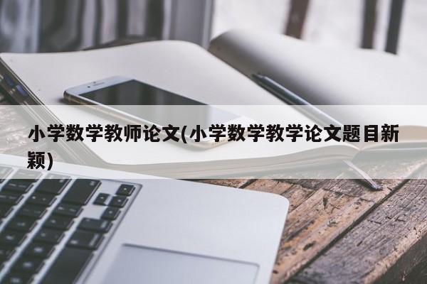 小学数学教师论文(小学数学教学论文题目新颖)