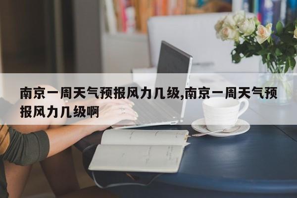南京一周天气预报风力几级,南京一周天气预报风力几级啊