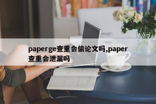 paperge查重会偷论文吗,paper查重会泄漏吗