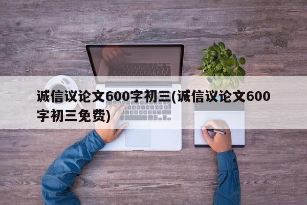 诚信议论文600字初三(诚信议论文600字初三免费)