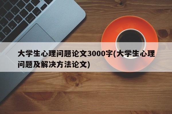 大学生心理问题论文3000字(大学生心理问题及解决方法论文)